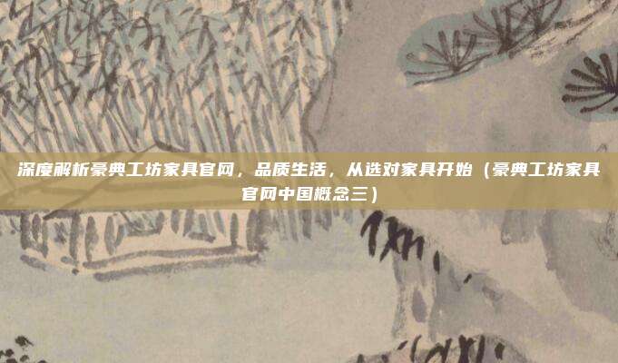 深度解析豪典工坊家具官网，品质生活，从选对家具开始（豪典工坊家具官网中国概念三）
