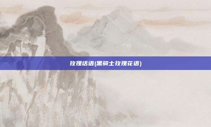 玫瑰话语(黑骑士玫瑰花语)