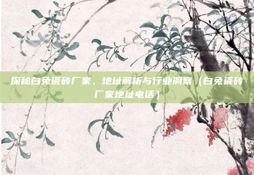 探秘白兔瓷砖厂家，地址解析与行业洞察（白兔瓷砖厂家地址电话）