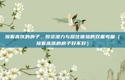挨着高铁的房子，投资潜力与居住体验的双重考量（挨着高铁的房子好不好）