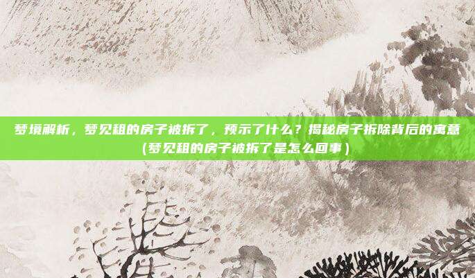 梦境解析,梦见租的房子被拆了,预示了什么?揭秘房子拆除背后的寓意(梦见租的房子被拆了是怎么回事)