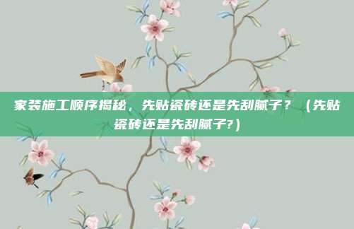 家装施工顺序揭秘,先贴瓷砖还是先刮腻子?(先贴瓷砖还是先刮腻子?)