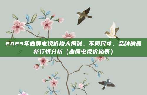 2023年曲屏电视价格大揭秘，不同尺寸、品牌的最新行情分析（曲屏电视价格表）