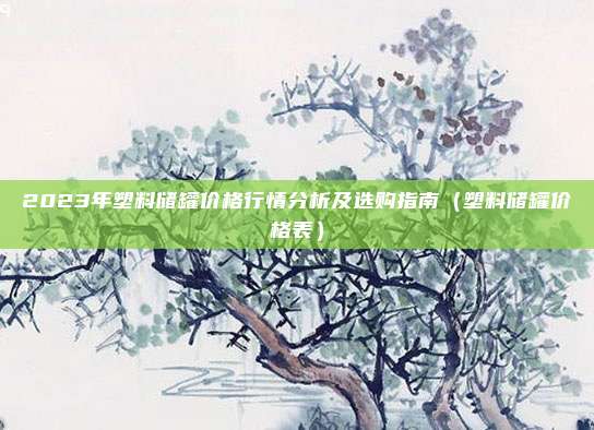 2023年塑料储罐价格行情分析及选购指南（塑料储罐价格表）