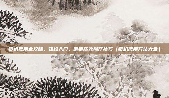 锣机使用全攻略，轻松入门，解锁高效操作技巧（锣机使用方法大全）