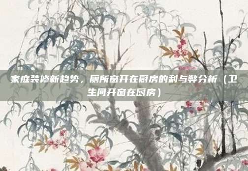 家庭装修新趋势，厕所窗开在厨房的利与弊分析（卫生间开窗在厨房）