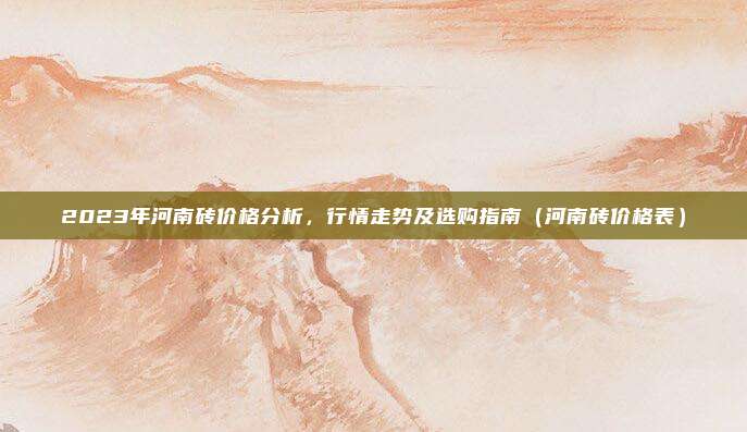 2023年河南砖价格分析，行情走势及选购指南（河南砖价格表）