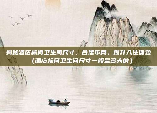 揭秘酒店标间卫生间尺寸，合理布局，提升入住体验（酒店标间卫生间尺寸一般是多大的）