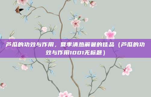 芦瓜的功效与作用，夏季清热解暑的佳品（芦瓜的功效与作用1001无标题）