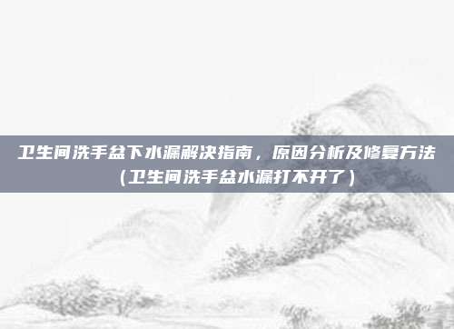 卫生间洗手盆下水漏解决指南，原因分析及修复方法（卫生间洗手盆水漏打不开了）