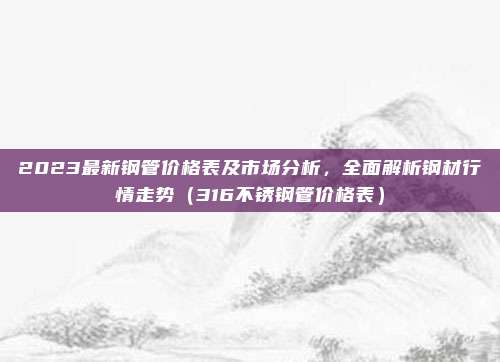 2023最新钢管价格表及市场分析，全面解析钢材行情走势（316不锈钢管价格表）