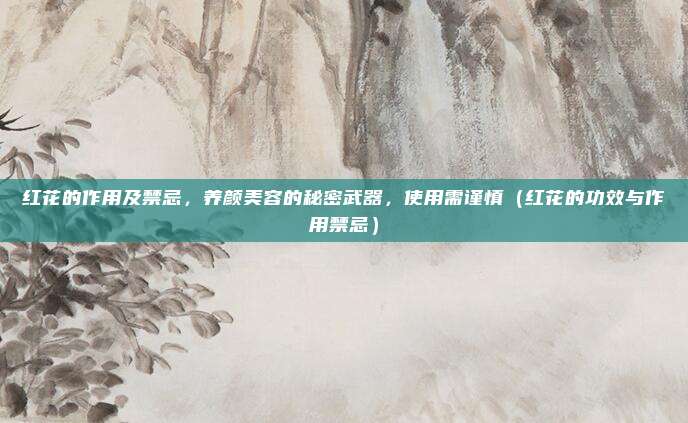 红花的作用及禁忌,养颜美容的秘密武器,使用需谨慎(红花的功效与作用禁忌)