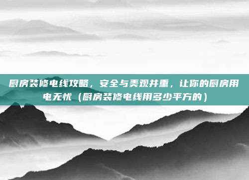 厨房装修电线攻略,安全与美观并重,让你的厨房用电无忧(厨房装修电线用多少平方的)