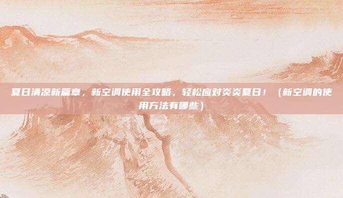 夏日清凉新篇章,新空调使用全攻略,轻松应对炎炎夏日!(新空调的使用方法有哪些)