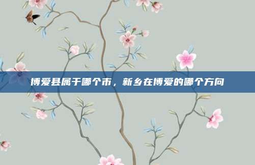 博爱县属于哪个市,新乡在博爱的哪个方向
