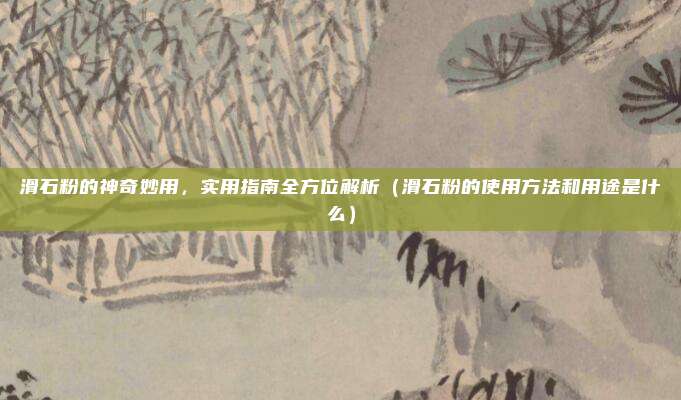 滑石粉的神奇妙用，实用指南全方位解析（滑石粉的使用方法和用途是什么）