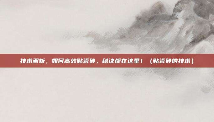 技术解析,如何高效贴瓷砖,秘诀都在这里!(贴瓷砖的技术)