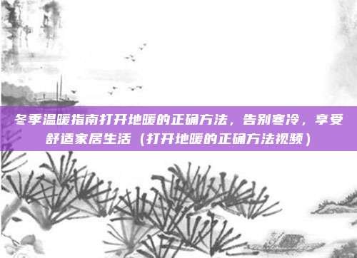 冬季温暖指南打开地暖的正确方法，告别寒冷，享受舒适家居生活（打开地暖的正确方法视频）