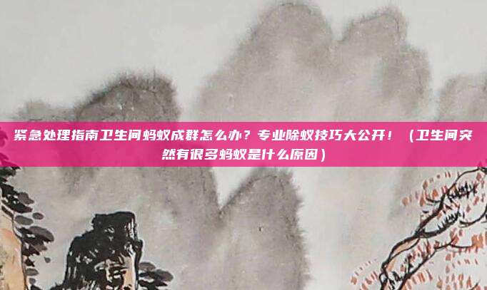 紧急处理指南卫生间蚂蚁成群怎么办？专业除蚁技巧大公开！（卫生间突然有很多蚂蚁是什么原因）