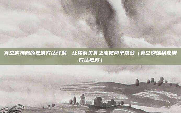 真空焖烧锅的使用方法详解，让你的美食之旅更简单高效（真空焖烧锅使用方法视频）