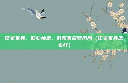 任豪家具,匠心独运,引领家居新风尚(任豪家具怎么样)