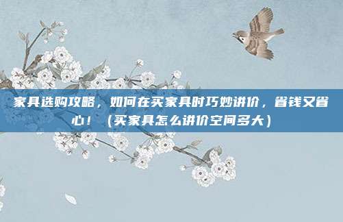 家具选购攻略，如何在买家具时巧妙讲价，省钱又省心！（买家具怎么讲价空间多大）