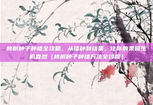 桃树种子种植全攻略，从播种到结果，让你的果园生机盎然（桃树种子种植方法全过程）