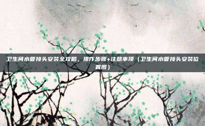 卫生间水管接头安装全攻略，操作步骤+注意事项（卫生间水管接头安装位置图）