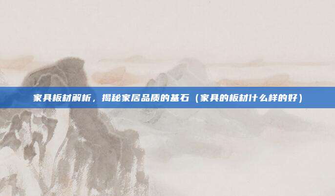 家具板材解析，揭秘家居品质的基石（家具的板材什么样的好）