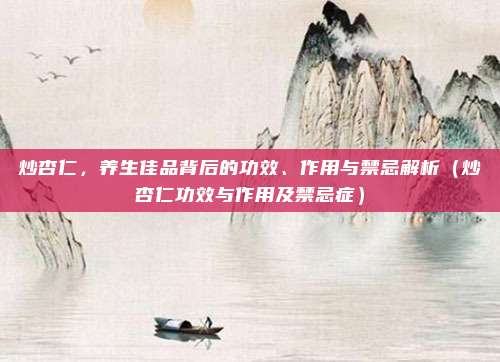 炒杏仁，养生佳品背后的功效、作用与禁忌解析（炒杏仁功效与作用及禁忌症）