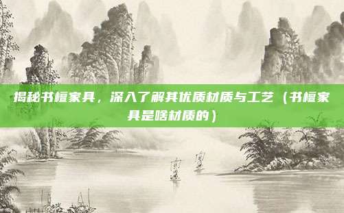 揭秘书檀家具，深入了解其优质材质与工艺（书檀家具是啥材质的）