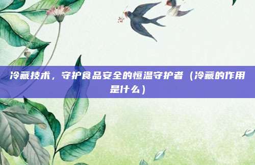 冷藏技术，守护食品安全的恒温守护者（冷藏的作用是什么）