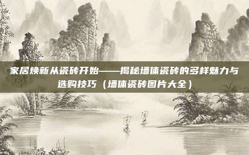 家居焕新从瓷砖开始——揭秘墙体瓷砖的多样魅力与选购技巧(墙体瓷砖图片大全)