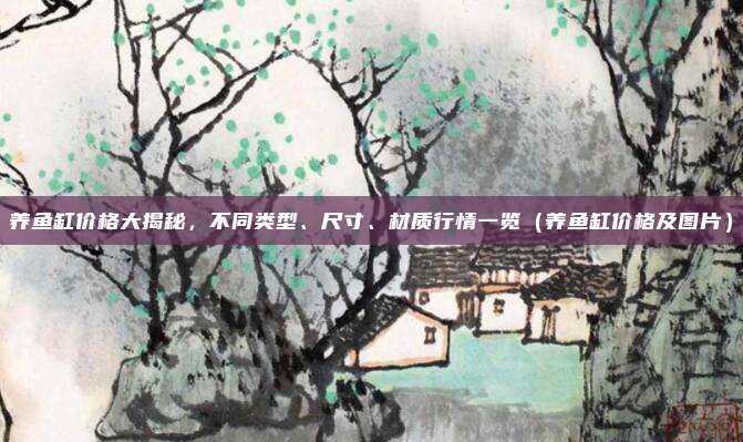 养鱼缸价格大揭秘，不同类型、尺寸、材质行情一览（养鱼缸价格及图片）