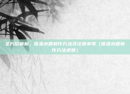 全方位解析,保温水箱制作方法及注意事项(保温水箱制作方法视频)