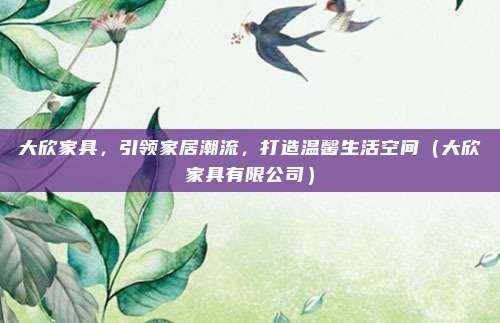 大欣家具,引领家居潮流,打造温馨生活空间(大欣家具有限公司)