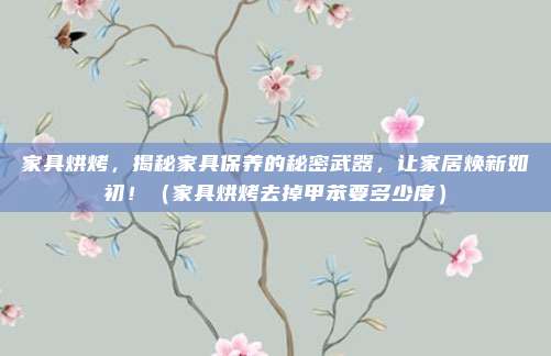 家具烘烤,揭秘家具保养的秘密武器,让家居焕新如初!(家具烘烤去掉甲苯要多少度)