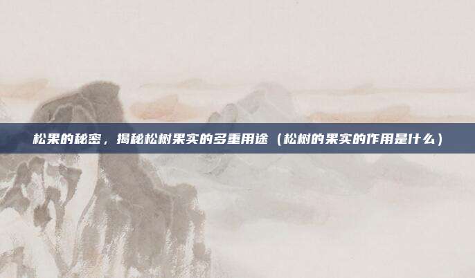 松果的秘密，揭秘松树果实的多重用途（松树的果实的作用是什么）