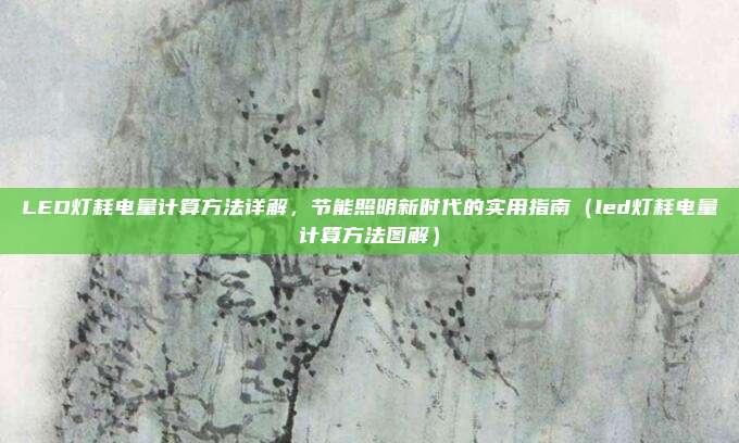 LED灯耗电量计算方法详解，节能照明新时代的实用指南（led灯耗电量计算方法图解）