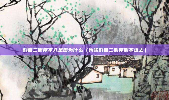 科目二倒库不入是因为什么（为啥科目二倒库倒不进去）