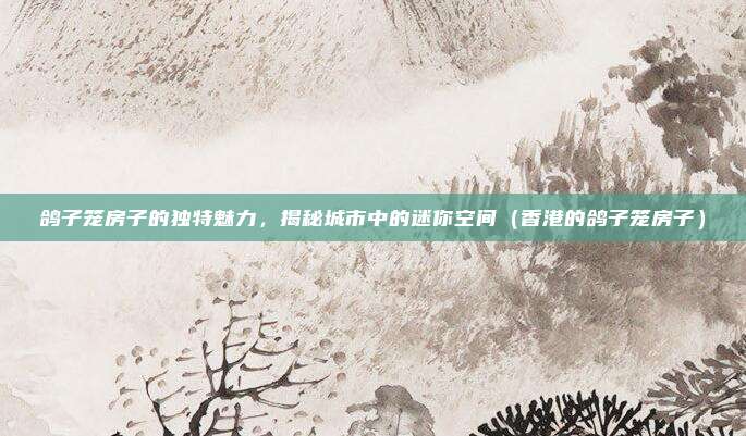 鸽子笼房子的独特魅力，揭秘城市中的迷你空间（香港的鸽子笼房子）