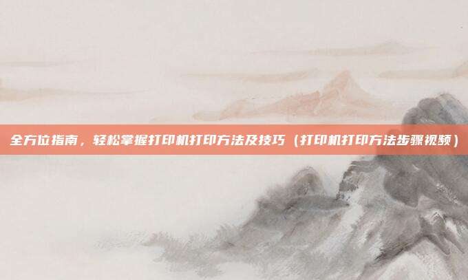 全方位指南，轻松掌握打印机打印方法及技巧（打印机打印方法步骤视频）