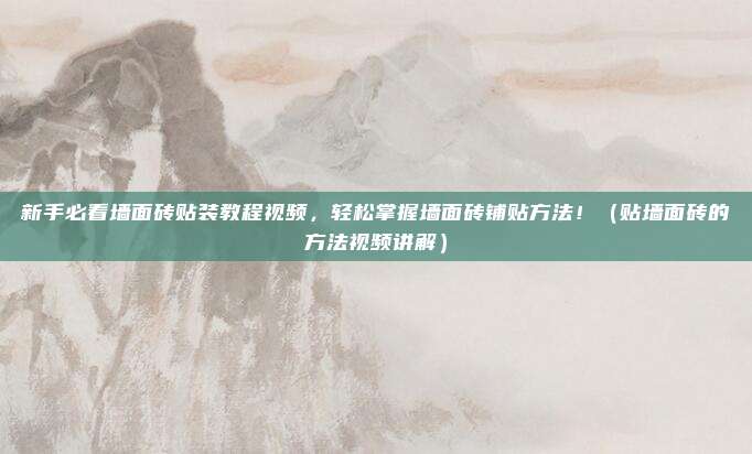 新手必看墙面砖贴装教程视频,轻松掌握墙面砖铺贴方法!(贴墙面砖的方法视频讲解)
