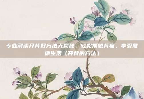 专业解读开背好方法大揭秘，轻松摆脱背痛，享受健康生活（开背的方法）