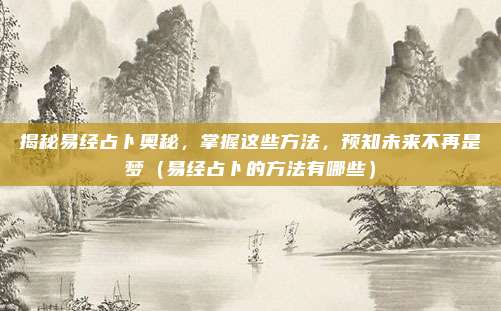 揭秘易经占卜奥秘，掌握这些方法，预知未来不再是梦（易经占卜的方法有哪些）