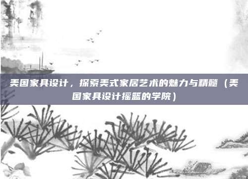 美国家具设计,探索美式家居艺术的魅力与精髓(美国家具设计摇篮的学院)