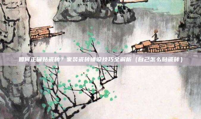 如何正确贴瓷砖？家装瓷砖铺设技巧全解析（自己怎么贴瓷砖）