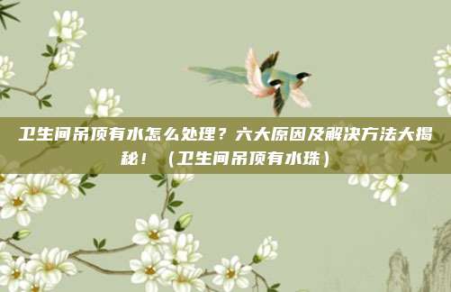 卫生间吊顶有水怎么处理？六大原因及解决方法大揭秘！（卫生间吊顶有水珠）
