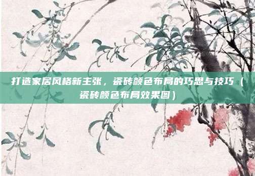 打造家居风格新主张，瓷砖颜色布局的巧思与技巧（瓷砖颜色布局效果图）