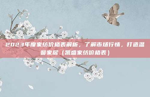 2023年度家纺价格表解析,了解市场行情,打造温馨家居(凯盛家纺价格表)